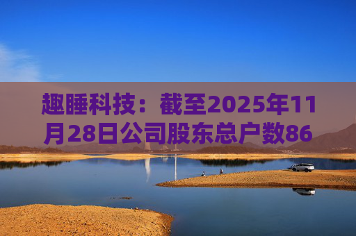 趣睡科技:截至2025年11月28日公司股东总户数8642户