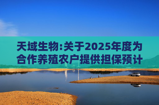 天域生物:关于2025年度为合作养殖农户提供担保预计的进展公告