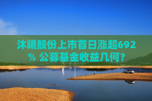 沐曦股份上市首日涨超692% 公募基金收益几何？