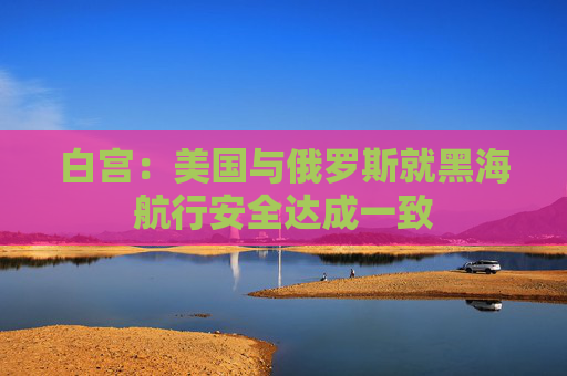白宫:美国与俄罗斯就黑海航行安全达成一致 第1张 白宫:美国与俄罗斯就黑海航行安全达成一致 第1张