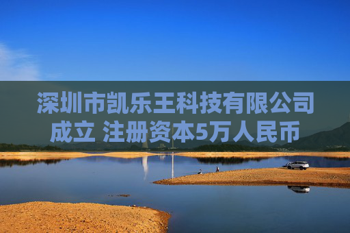 深圳市凯乐王科技有限公司成立 注册资本5万人民币