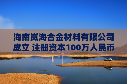 海南岚海合金材料有限公司成立 注册资本100万人民币