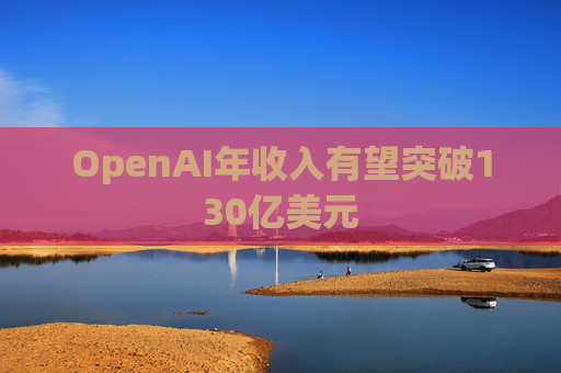 OpenAI年收入有望突破130亿美元