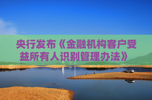 央行发布《金融机构客户受益所有人识别管理办法》 规范受益所有人识别核实工作