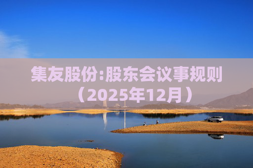 集友股份:股东会议事规则（2025年12月）