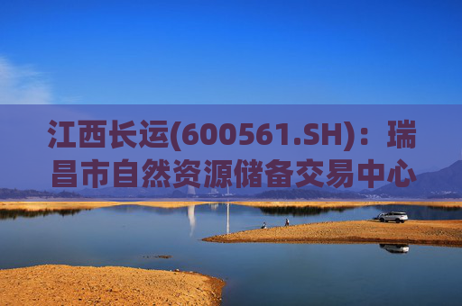 江西长运(600561.SH):瑞昌市自然资源储备交易中心拟以4587.07万元对瑞昌汽车站土地使用权及地上建筑物进行收储