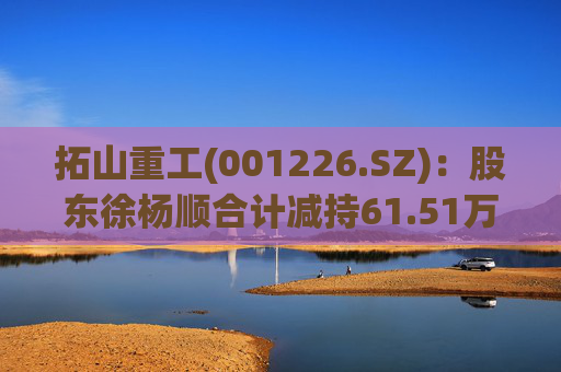 拓山重工(001226.SZ):股东徐杨顺合计减持61.51万股公司股份 第1张 拓山重工(001226.SZ):股东徐杨顺合计减持61.51万股公司股份 第1张