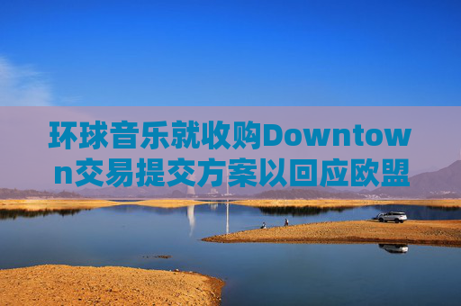 环球音乐就收购Downtown交易提交方案以回应欧盟异议