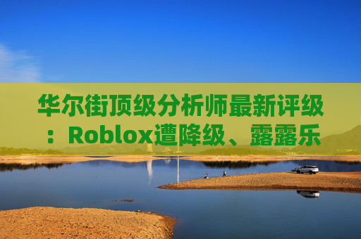 华尔街顶级分析师最新评级：Roblox遭降级、露露乐蒙获上调  第1张