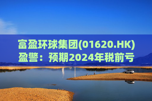 富盈环球集团(01620.HK)盈警：预期2024年税前亏损不少于2800万港元  第1张