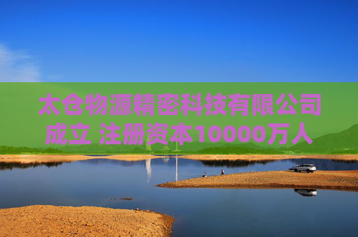 太仓物源精密科技有限公司成立 注册资本10000万人民币