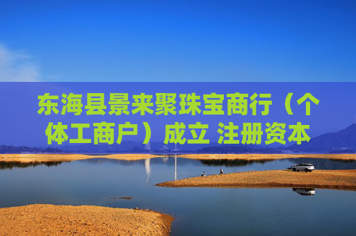 东海县景来聚珠宝商行（个体工商户）成立 注册资本3万人民币