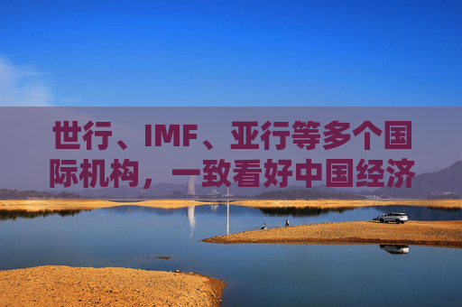 世行、IMF、亚行等多个国际机构，一致看好中国经济发展  第1张