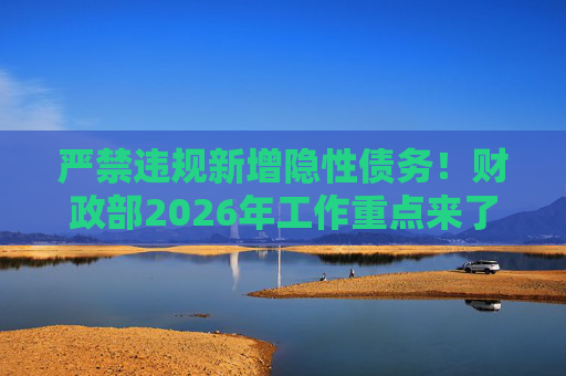 严禁违规新增隐性债务！财政部2026年工作重点来了