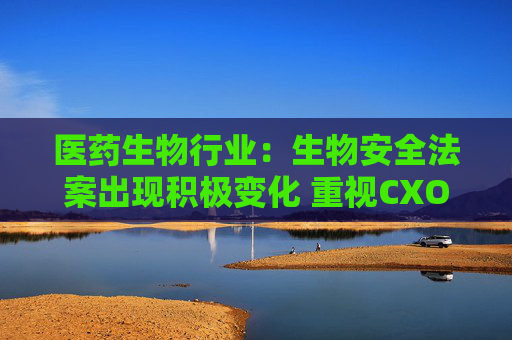 医药生物行业：生物安全法案出现积极变化 重视CXO机会！