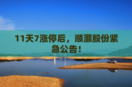 11天7涨停后,顺灏股份紧急公告! 第1张 11天7涨停后,顺灏股份紧急公告! 第1张