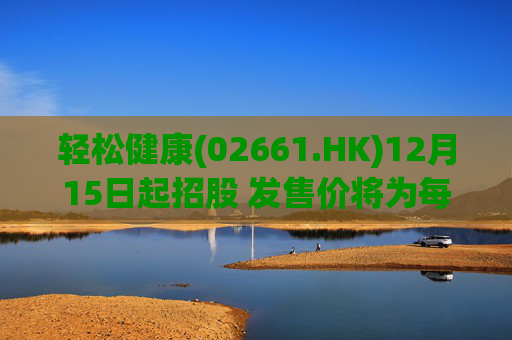 轻松健康(02661.HK)12月15日起招股 发售价将为每股22.68港元