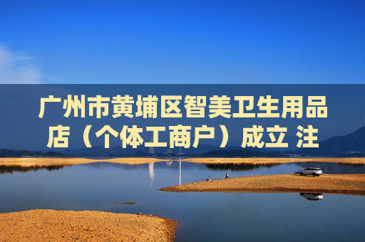广州市黄埔区智美卫生用品店（个体工商户）成立 注册资本1万人民币