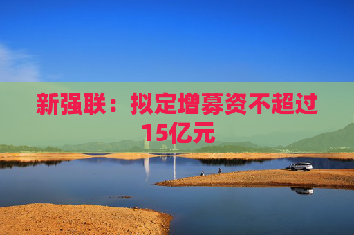 新强联：拟定增募资不超过15亿元  第1张