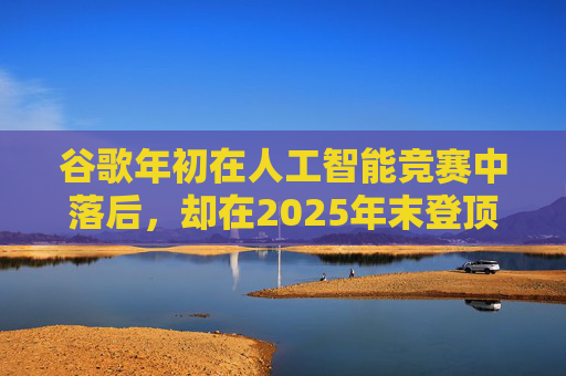 谷歌年初在人工智能竞赛中落后，却在2025年末登顶行业榜首