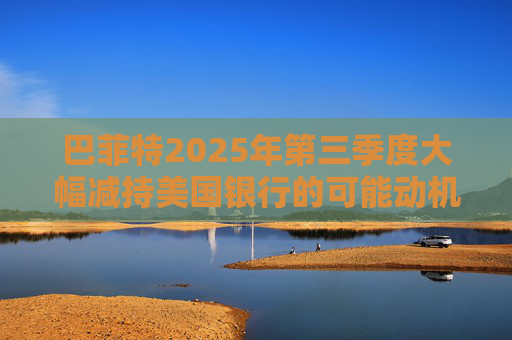 巴菲特2025年第三季度大幅减持美国银行的可能动机