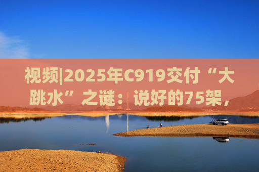 视频|2025年C919交付“大跳水”之谜：说好的75架，只剩“零头”？  第1张