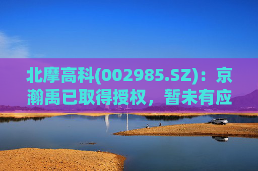 北摩高科(002985.SZ)：京瀚禹已取得授权，暂未有应用产品