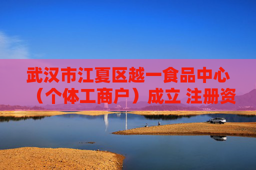 武汉市江夏区越一食品中心（个体工商户）成立 注册资本10万人民币
