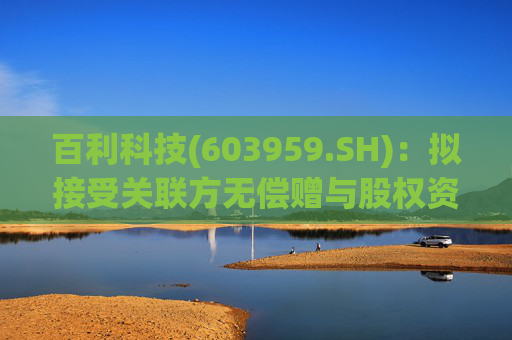 百利科技(603959.SH)：拟接受关联方无偿赠与股权资产