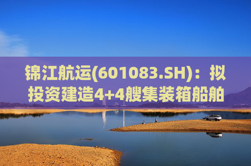 锦江航运(601083.SH):拟投资建造4+4艘集装箱船舶