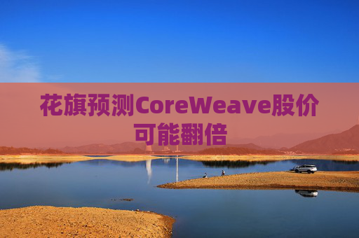 花旗预测CoreWeave股价可能翻倍