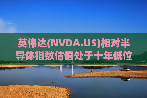 英伟达(NVDA.US)相对半导体指数估值处于十年低位！伯恩斯坦称此时买入平均回报率超150%  第1张