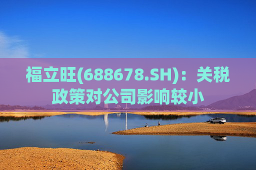 福立旺(688678.SH)：关税政策对公司影响较小