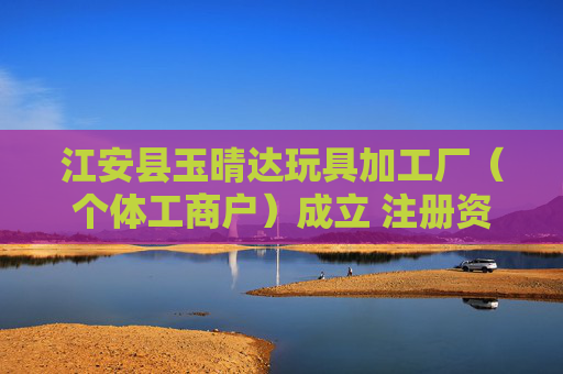 江安县玉晴达玩具加工厂（个体工商户）成立 注册资本10万人民币