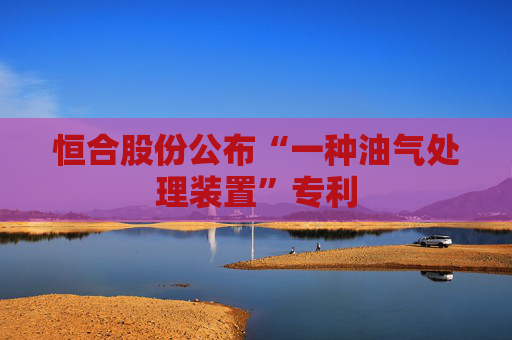 恒合股份公布“一种油气处理装置”专利