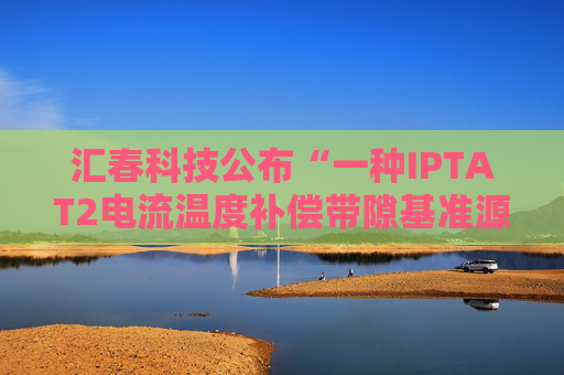 汇春科技公布“一种IPTAT2电流温度补偿带隙基准源电路”专利