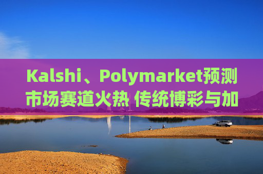 Kalshi、Polymarket预测市场赛道火热 传统博彩与加密平台扎堆入局  第1张