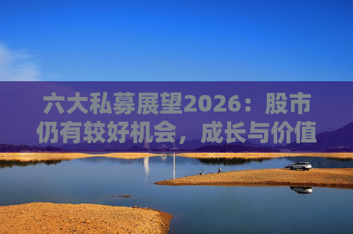 六大私募展望2026:股市仍有较好机会,成长与价值风格趋于均衡