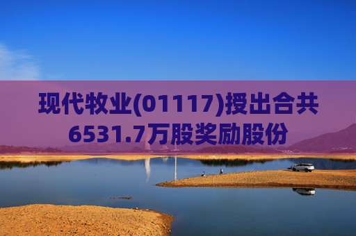 现代牧业(01117)授出合共6531.7万股奖励股份