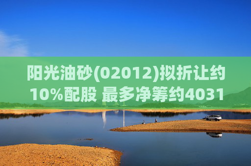 阳光油砂(02012)拟折让约10%配股 最多净筹约4031.8万港元