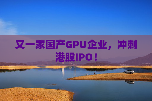 又一家国产GPU企业，冲刺港股IPO！