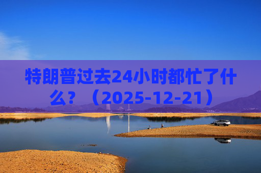 特朗普过去24小时都忙了什么？（2025-12-21）