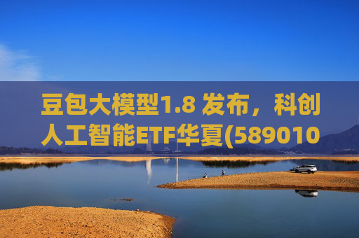 豆包大模型1.8 发布，科创人工智能ETF华夏(589010)12月规模增长超5亿！