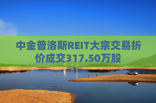中金普洛斯REIT大宗交易折价成交317.50万股