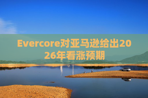 Evercore对亚马逊给出2026年看涨预期