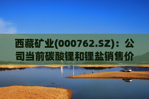 西藏矿业(000762.SZ)：公司当前碳酸锂和锂盐销售价格参考上海有色金属网价格进行定价