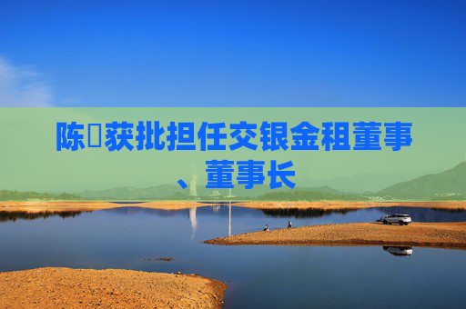 陈隃获批担任交银金租董事、董事长
