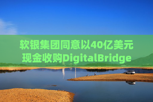 软银集团同意以40亿美元现金收购DigitalBridge  第1张