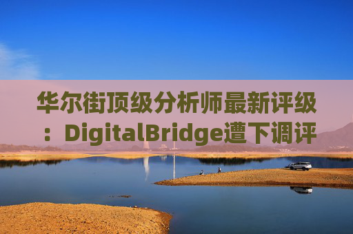 华尔街顶级分析师最新评级：DigitalBridge遭下调评级