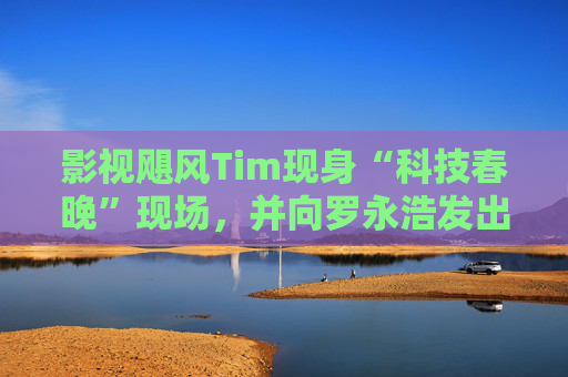 影视飓风Tim现身“科技春晚”现场，并向罗永浩发出“雪原求生”邀请
